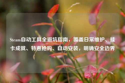 Steam自动工具全避坑指南，覆盖日常维护、挂卡成就、特惠抢购、自动安装，明确安全边界
