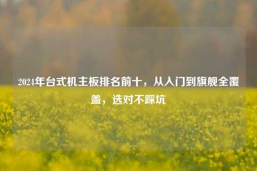 2024年台式机主板排名前十,从入门到旗舰全覆盖,选对不踩坑