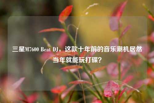 三星M7600 Beat DJ,这款十年前的音乐潮机居然当年就能玩打碟?