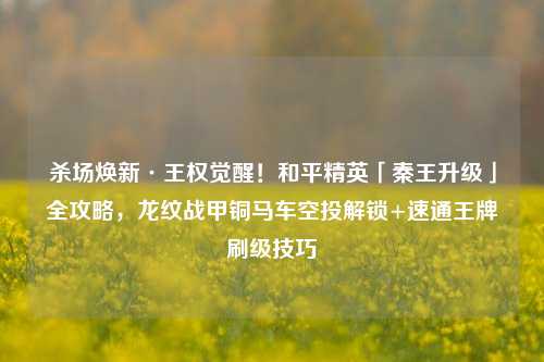 杀场焕新·王权觉醒!和平精英「秦王升级」全攻略,龙纹战甲铜马车空投解锁+速通王牌刷级技巧
