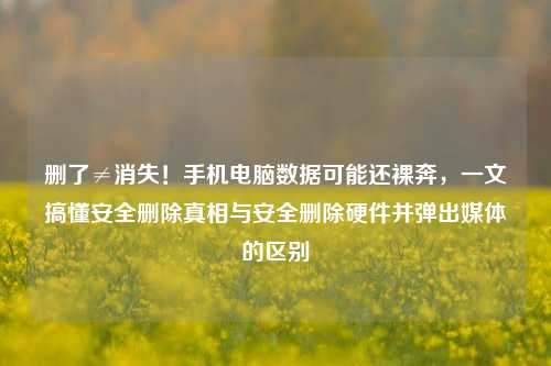删了≠消失!手机电脑数据可能还裸奔,一文搞懂安全删除真相与安全删除硬件并弹出媒体的区别