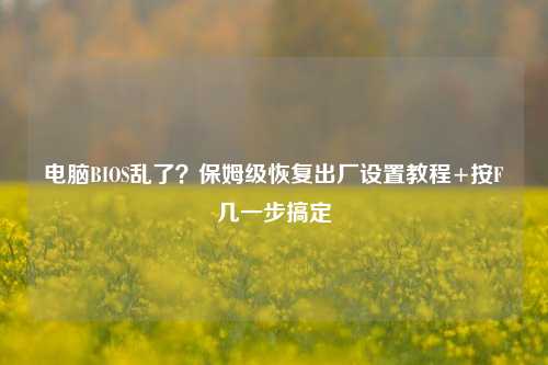 电脑BIOS乱了?保姆级恢复出厂设置教程+按F几一步搞定