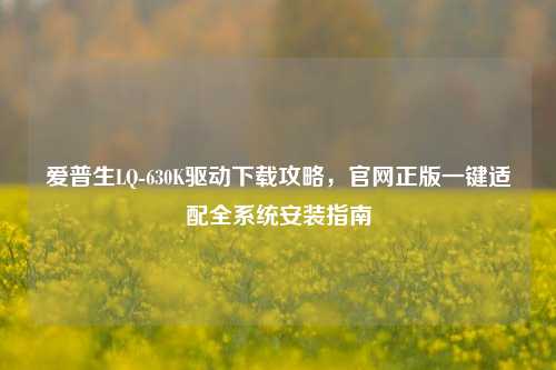 爱普生LQ-630K驱动下载攻略,官网正版一键适配全系统安装指南