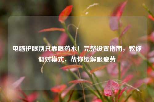 电脑护眼别只靠眼药水!完整设置指南,教你调对模式,帮你缓解眼疲劳