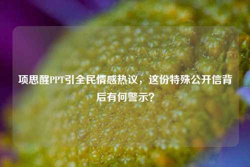 项思醒PPT引全民情感热议,这份特殊公开信背后有何警示?