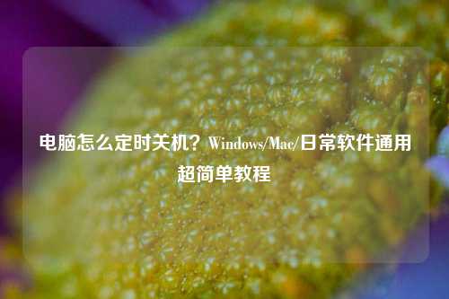 电脑怎么定时关机?Windows/Mac/日常软件通用超简单教程