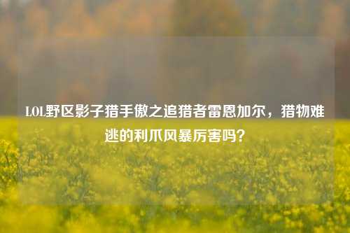 LOL野区影子猎手傲之追猎者雷恩加尔，猎物难逃的利爪风暴厉害吗？