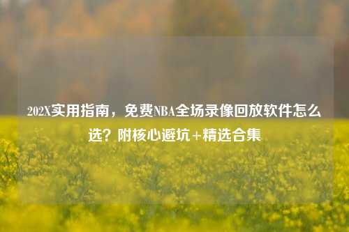 202X实用指南，免费NBA全场录像回放软件怎么选？附核心避坑+精选合集