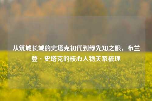 从筑城长城的史塔克初代到绿先知之眼，布兰登·史塔克的核心人物关系梳理