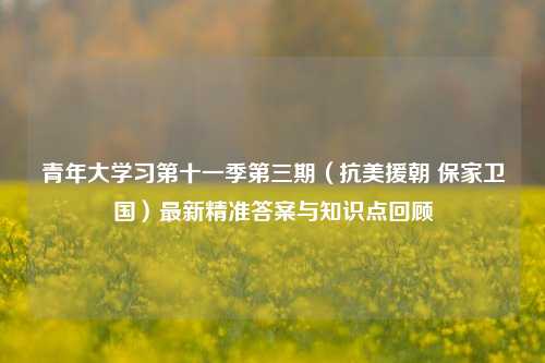 青年大学习第十一季第三期（抗美援朝 保家卫国）最新精准答案与知识点回顾