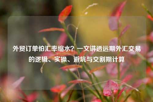 外贸订单怕汇率缩水?一文讲透远期外汇交易的逻辑、实操、避坑与交割期计算