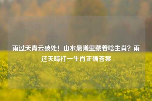 雨过天青云破处!山水晨曦里藏着啥生肖?雨过天晴打一生肖正确答案