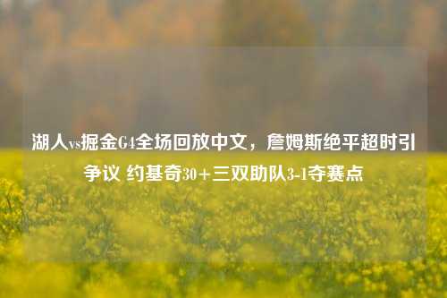 湖人vs掘金G4全场回放中文,詹姆斯绝平超时引争议 约基奇30+三双助队3-1夺赛点