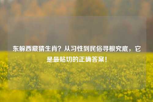 东躲西藏猜生肖？从习性到民俗寻根究底，它是最贴切的正确答案！