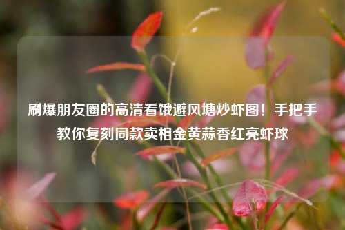 刷爆朋友圈的高清看饿避风塘炒虾图!手把手教你复刻同款卖相金黄蒜香红亮虾球