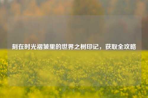 刻在时光褶皱里的世界之树印记，获取全攻略