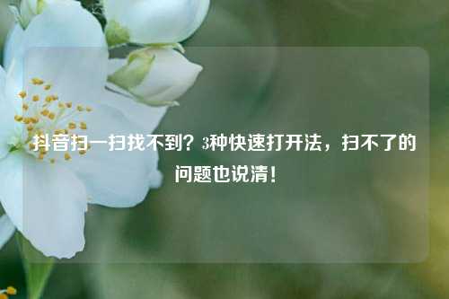 抖音扫一扫找不到？3种快速打开法，扫不了的问题也说清！