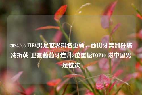 2024.7.6 FIFA男足世界排名更新，西班牙美洲杯爆冷折戟 卫冕葡萄牙连升5位重返TOP10 附中国男足位次