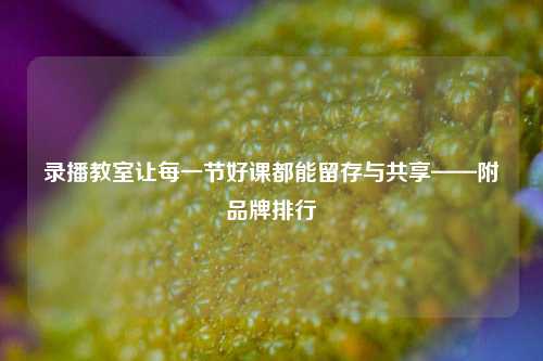 录播教室让每一节好课都能留存与共享——附品牌排行