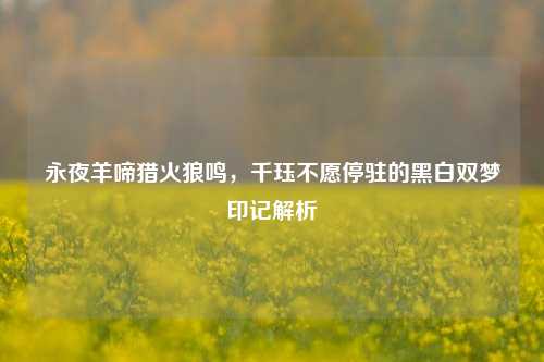 永夜羊啼猎火狼鸣，千珏不愿停驻的黑白双梦印记解析