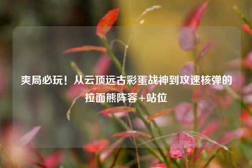 爽局必玩！从云顶远古彩蛋战神到攻速核弹的拉面熊阵容+站位