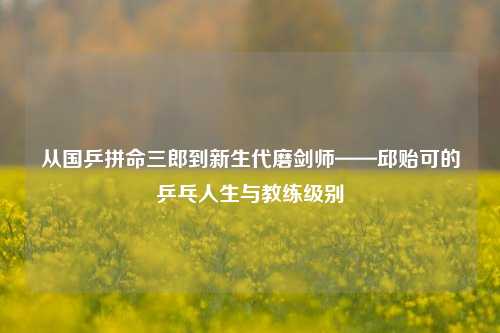 从国乒拼命三郎到新生代磨剑师——邱贻可的乒乓人生与教练级别