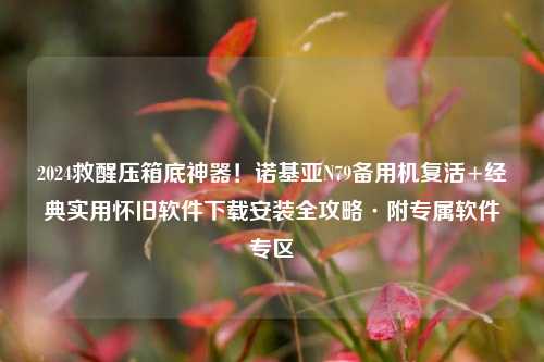 2024救醒压箱底神器!诺基亚N79备用机复活+经典实用怀旧软件下载安装全攻略·附专属软件专区