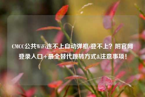 CMCC公共WiFi连不上自动弹框/登不上？附官网登录入口+最全替代跳转方式&注意事项！