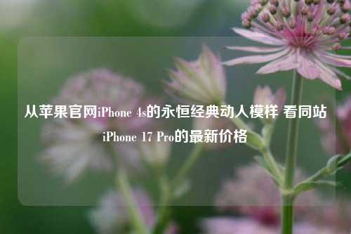 从苹果官网iPhone 4s的永恒经典动人模样 看同站iPhone 17 Pro的最新价格