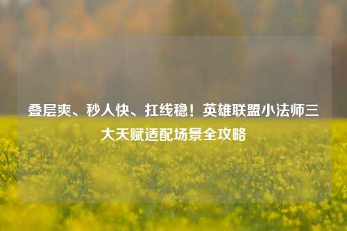 叠层爽、秒人快、扛线稳!英雄联盟小法师三大天赋适配场景全攻略