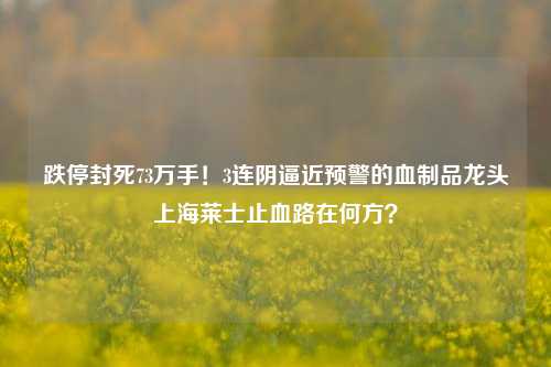 跌停封死73万手!3连阴逼近预警的血制品龙头上海莱士止血路在何方?