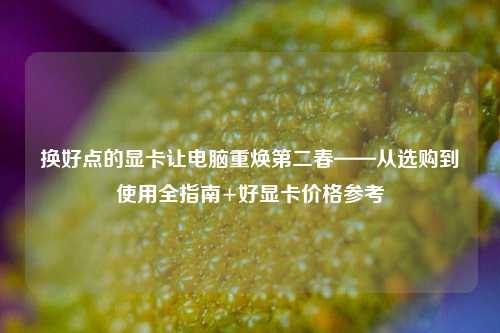 换好点的显卡让电脑重焕第二春——从选购到使用全指南+好显卡价格参考