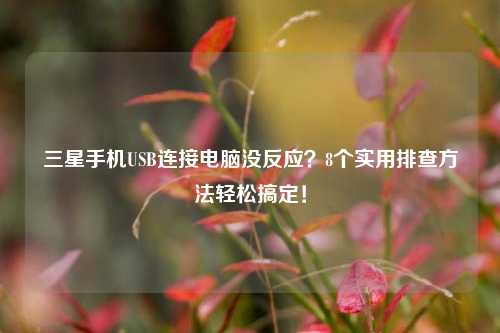 三星手机USB连接电脑没反应?8个实用排查方法轻松搞定!