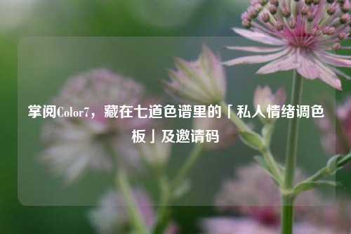 掌阅Color7,藏在七道色谱里的「私人情绪调色板」及邀请码