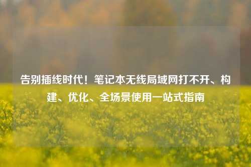 告别插线时代!笔记本无线局域网打不开、构建、优化、全场景使用一站式指南