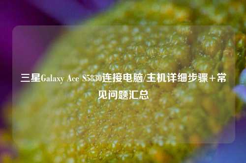三星Galaxy Ace S5830连接电脑/主机详细步骤+常见问题汇总