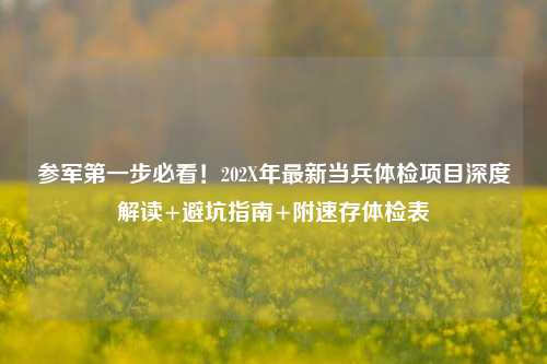 参军第一步必看!202X年最新当兵体检项目深度解读+避坑指南+附速存体检表