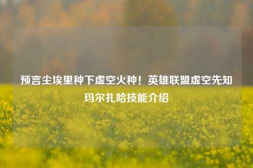 预言尘埃里种下虚空火种！英雄联盟虚空先知玛尔扎哈技能介绍