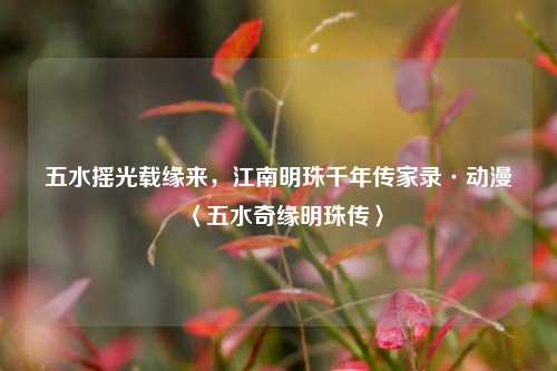 五水摇光载缘来,江南明珠千年传家录·动漫〈五水奇缘明珠传〉