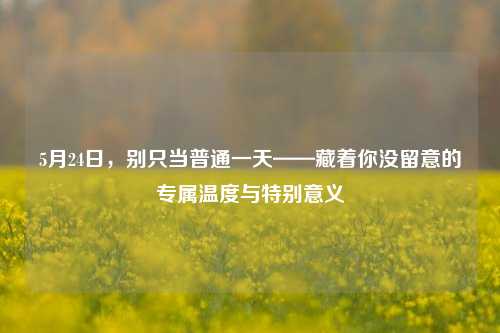 5月24日,别只当普通一天——藏着你没留意的专属温度与特别意义