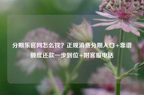 分期乐官网怎么找?正规消费分期入口+靠谱额度还款一步到位+附客服电话