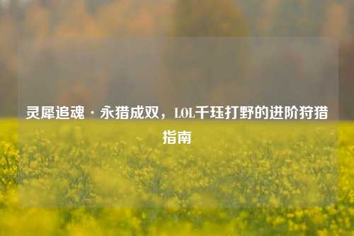 灵犀追魂·永猎成双,LOL千珏打野的进阶狩猎指南