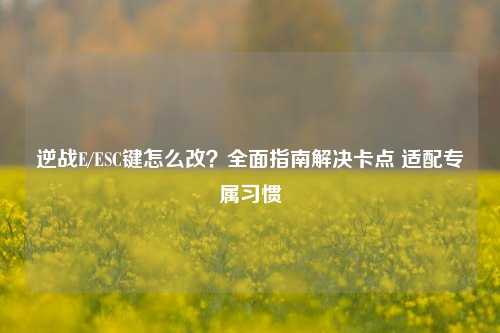 逆战E/ESC键怎么改?全面指南解决卡点 适配专属习惯