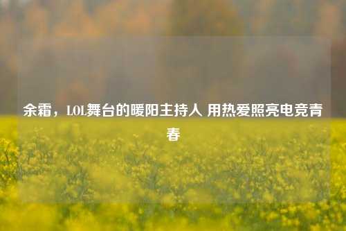 余霜,LOL舞台的暖阳主持人 用热爱照亮电竞青春