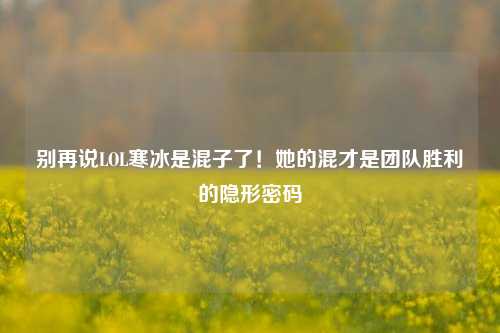 别再说LOL寒冰是混子了！她的混才是团队胜利的隐形密码