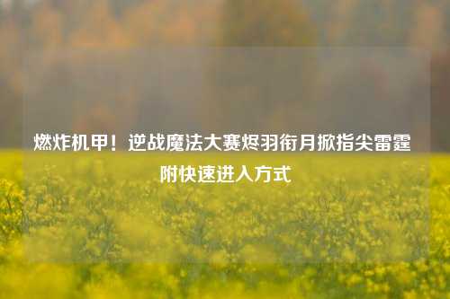 燃炸机甲!逆战魔法大赛烬羽衔月掀指尖雷霆 附快速进入方式