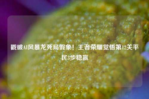 戳破AI风暴龙死局假象!王者荣耀觉悟第12关平民3步稳赢