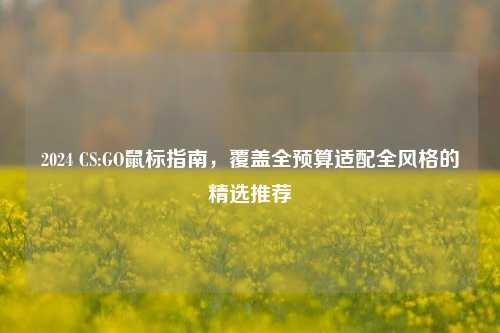 2024 CS:GO鼠标指南,覆盖全预算适配全风格的精选推荐