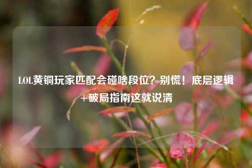 LOL黄铜玩家匹配会碰啥段位?别慌!底层逻辑+破局指南这就说清