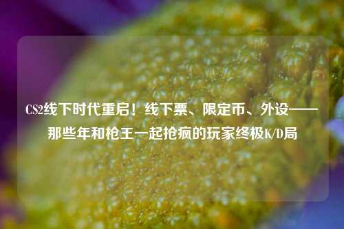 CS2线下时代重启!线下票、限定币、外设——那些年和枪王一起抢疯的玩家终极K/D局